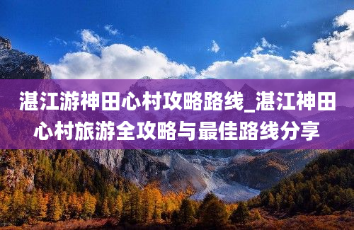 湛江游神田心村攻略路线_湛江神田心村旅游全攻略与最佳路线分享