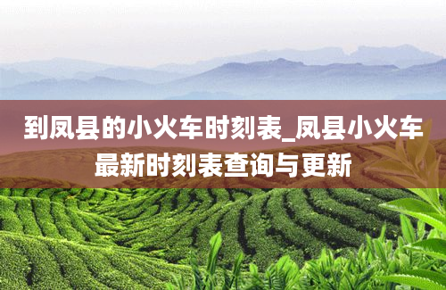 到凤县的小火车时刻表_凤县小火车最新时刻表查询与更新