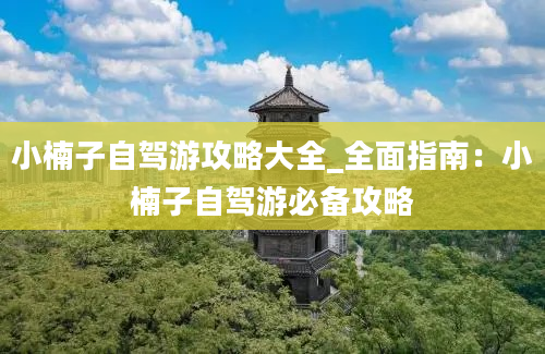 小楠子自驾游攻略大全_全面指南：小楠子自驾游必备攻略