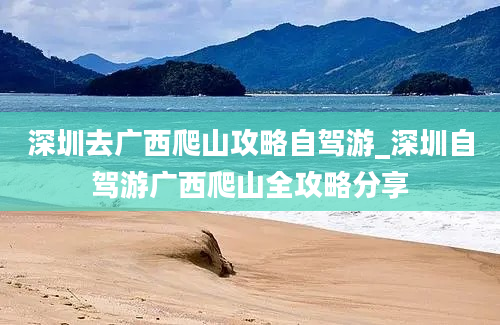 深圳去广西爬山攻略自驾游_深圳自驾游广西爬山全攻略分享