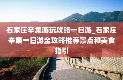 石家庄辛集游玩攻略一日游_石家庄辛集一日游全攻略推荐景点和美食指引