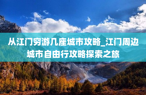 从江门穷游几座城市攻略_江门周边城市自由行攻略探索之旅