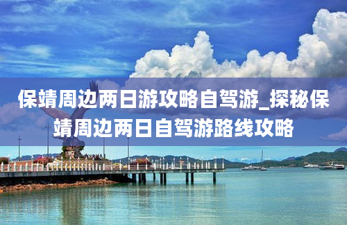 保靖周边两日游攻略自驾游_探秘保靖周边两日自驾游路线攻略