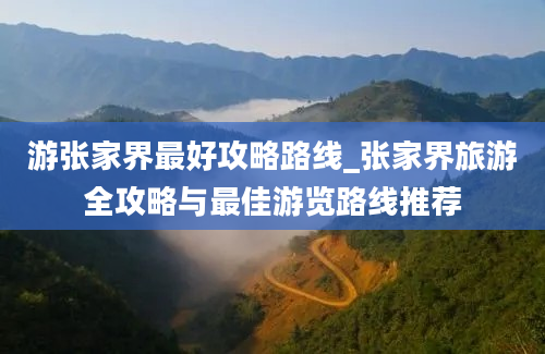 游张家界最好攻略路线_张家界旅游全攻略与最佳游览路线推荐