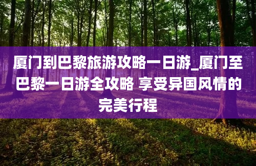 厦门到巴黎旅游攻略一日游_厦门至巴黎一日游全攻略 享受异国风情的完美行程