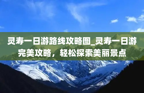 灵寿一日游路线攻略图_灵寿一日游完美攻略，轻松探索美丽景点