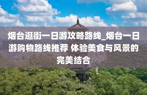 烟台逛街一日游攻略路线_烟台一日游购物路线推荐 体验美食与风景的完美结合