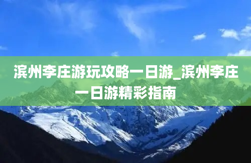 滨州李庄游玩攻略一日游_滨州李庄一日游精彩指南