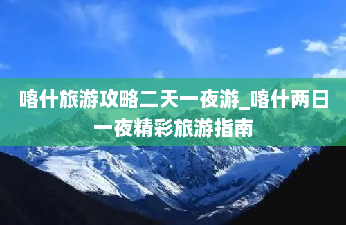 喀什旅游攻略二天一夜游_喀什两日一夜精彩旅游指南