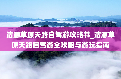 沽源草原天路自驾游攻略书_沽源草原天路自驾游全攻略与游玩指南