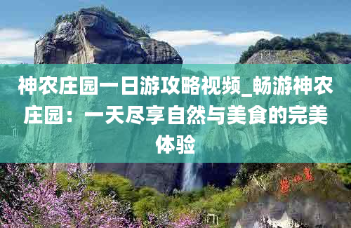 神农庄园一日游攻略视频_畅游神农庄园：一天尽享自然与美食的完美体验