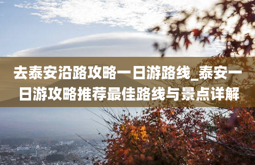 去泰安沿路攻略一日游路线_泰安一日游攻略推荐最佳路线与景点详解