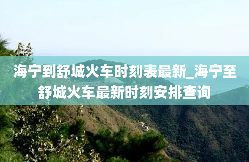 海宁到舒城火车时刻表最新_海宁至舒城火车最新时刻安排查询