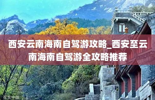 西安云南海南自驾游攻略_西安至云南海南自驾游全攻略推荐