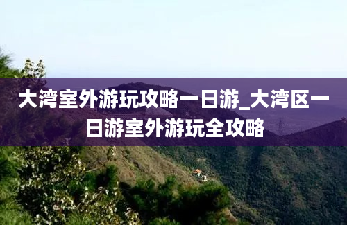 大湾室外游玩攻略一日游_大湾区一日游室外游玩全攻略