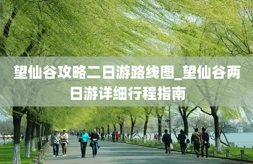 望仙谷攻略二日游路线图_望仙谷两日游详细行程指南