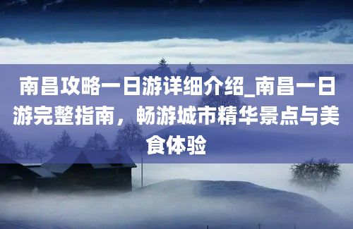 南昌攻略一日游详细介绍_南昌一日游完整指南，畅游城市精华景点与美食体验