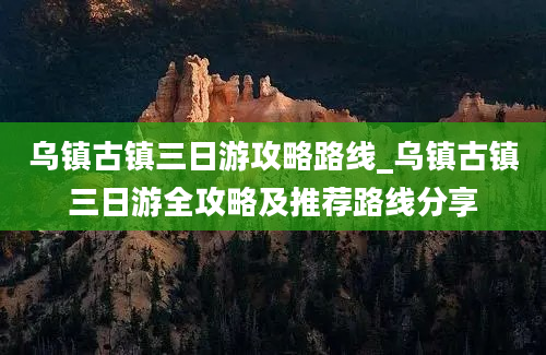 乌镇古镇三日游攻略路线_乌镇古镇三日游全攻略及推荐路线分享