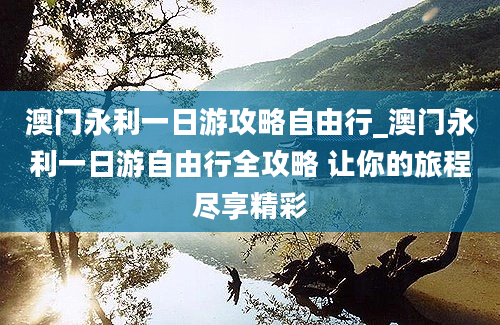 澳门永利一日游攻略自由行_澳门永利一日游自由行全攻略 让你的旅程尽享精彩