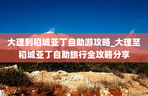 大理到稻城亚丁自助游攻略_大理至稻城亚丁自助旅行全攻略分享