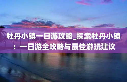 牡丹小镇一日游攻略_探索牡丹小镇：一日游全攻略与最佳游玩建议