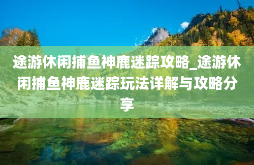 途游休闲捕鱼神鹿迷踪攻略_途游休闲捕鱼神鹿迷踪玩法详解与攻略分享