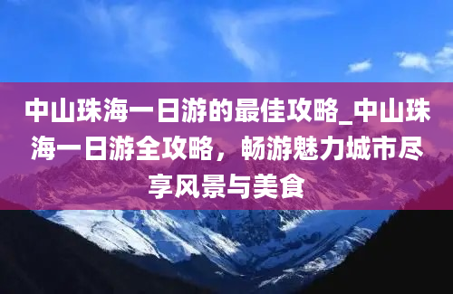 中山珠海一日游的最佳攻略_中山珠海一日游全攻略，畅游魅力城市尽享风景与美食