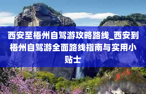 西安至梧州自驾游攻略路线_西安到梧州自驾游全面路线指南与实用小贴士