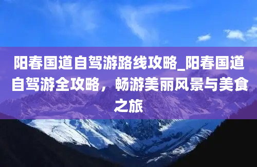 阳春国道自驾游路线攻略_阳春国道自驾游全攻略，畅游美丽风景与美食之旅