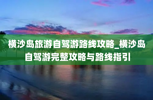 横沙岛旅游自驾游路线攻略_横沙岛自驾游完整攻略与路线指引