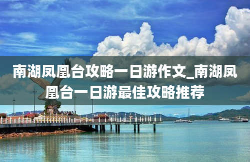 南湖凤凰台攻略一日游作文_南湖凤凰台一日游最佳攻略推荐