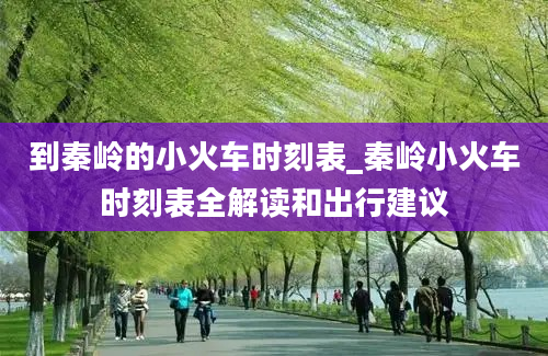 到秦岭的小火车时刻表_秦岭小火车时刻表全解读和出行建议