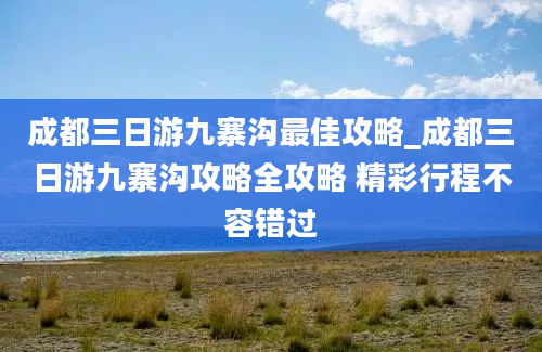 成都三日游九寨沟最佳攻略_成都三日游九寨沟攻略全攻略 精彩行程不容错过