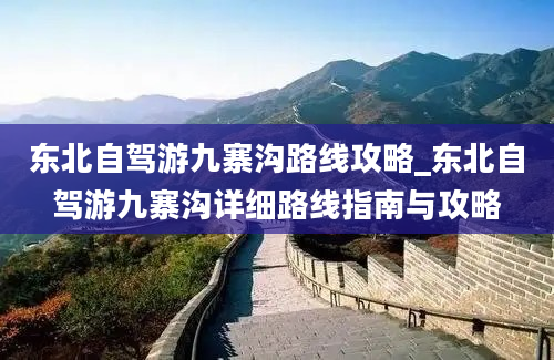 东北自驾游九寨沟路线攻略_东北自驾游九寨沟详细路线指南与攻略