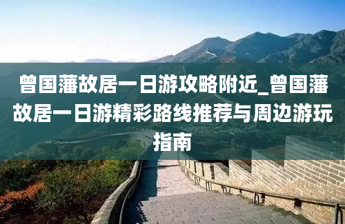 曾国藩故居一日游攻略附近_曾国藩故居一日游精彩路线推荐与周边游玩指南