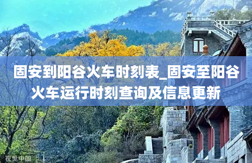 固安到阳谷火车时刻表_固安至阳谷火车运行时刻查询及信息更新