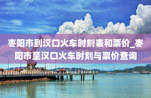 枣阳市到汉口火车时刻表和票价_枣阳市至汉口火车时刻与票价查询