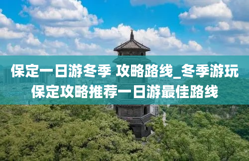 保定一日游冬季 攻略路线_冬季游玩保定攻略推荐一日游最佳路线