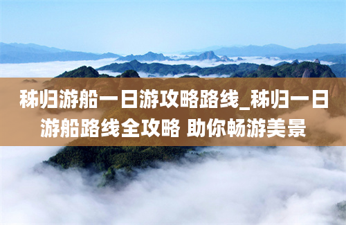 秭归游船一日游攻略路线_秭归一日游船路线全攻略 助你畅游美景