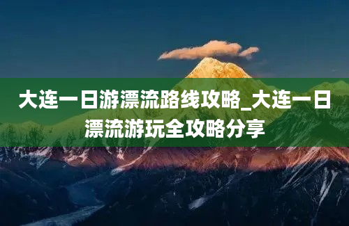 大连一日游漂流路线攻略_大连一日漂流游玩全攻略分享