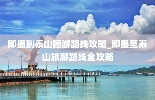 即墨到泰山团游路线攻略_即墨至泰山旅游路线全攻略