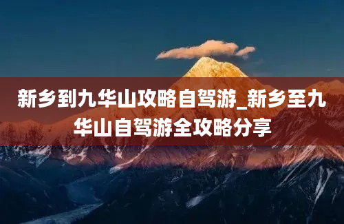 新乡到九华山攻略自驾游_新乡至九华山自驾游全攻略分享