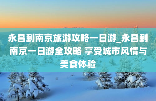 永昌到南京旅游攻略一日游_永昌到南京一日游全攻略 享受城市风情与美食体验