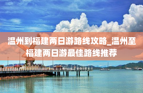 温州到福建两日游路线攻略_温州至福建两日游最佳路线推荐