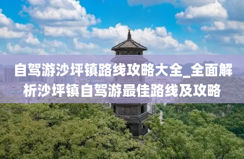 自驾游沙坪镇路线攻略大全_全面解析沙坪镇自驾游最佳路线及攻略