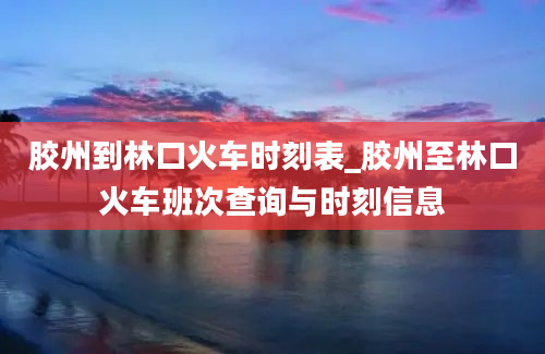 胶州到林口火车时刻表_胶州至林口火车班次查询与时刻信息