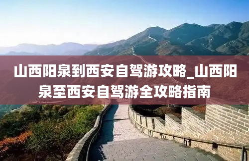 山西阳泉到西安自驾游攻略_山西阳泉至西安自驾游全攻略指南