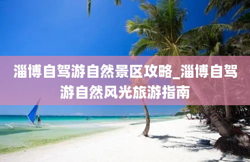 淄博自驾游自然景区攻略_淄博自驾游自然风光旅游指南