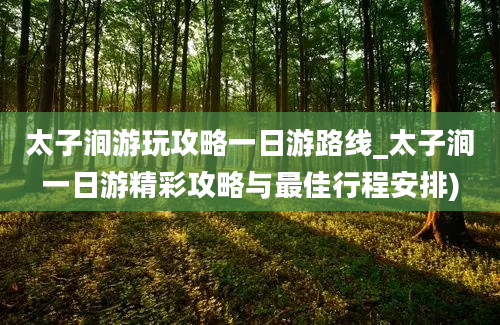 太子涧游玩攻略一日游路线_太子涧一日游精彩攻略与最佳行程安排)