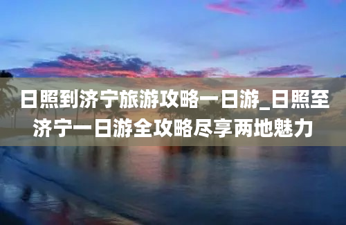 日照到济宁旅游攻略一日游_日照至济宁一日游全攻略尽享两地魅力